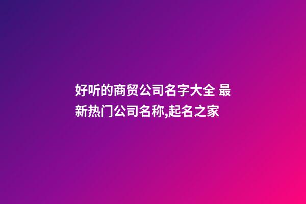 好听的商贸公司名字大全 最新热门公司名称,起名之家-第1张-公司起名-玄机派